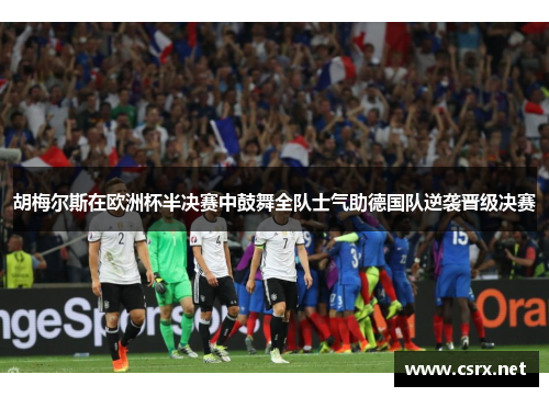 胡梅尔斯在欧洲杯半决赛中鼓舞全队士气助德国队逆袭晋级决赛